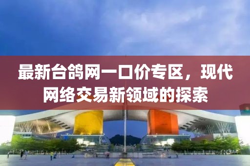 最新臺鴿網(wǎng)一口價專區(qū)，現(xiàn)代網(wǎng)絡(luò)交易新領(lǐng)域的探索