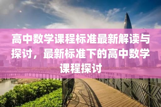 高中數(shù)學(xué)課程標(biāo)準(zhǔn)最新解讀與探討，最新標(biāo)準(zhǔn)下的高中數(shù)學(xué)課程探討