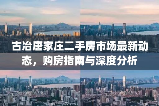 古冶唐家莊二手房市場(chǎng)最新動(dòng)態(tài)，購房指南與深度分析