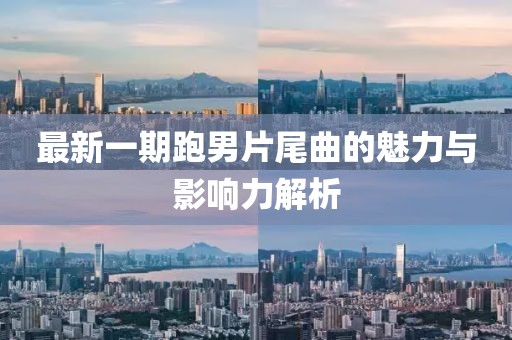 最新一期跑男片尾曲的魅力與影響力解析