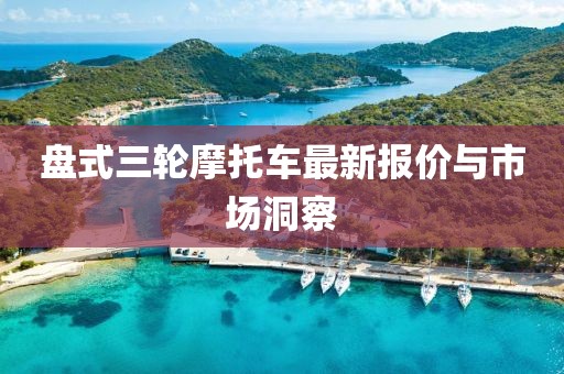 盤(pán)式三輪摩托車(chē)最新報(bào)價(jià)與市場(chǎng)洞察