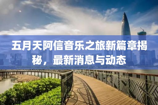 五月天阿信音樂之旅新篇章揭秘，最新消息與動態(tài)