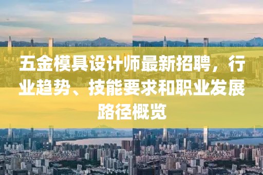 五金模具設(shè)計師最新招聘，行業(yè)趨勢、技能要求和職業(yè)發(fā)展路徑概覽