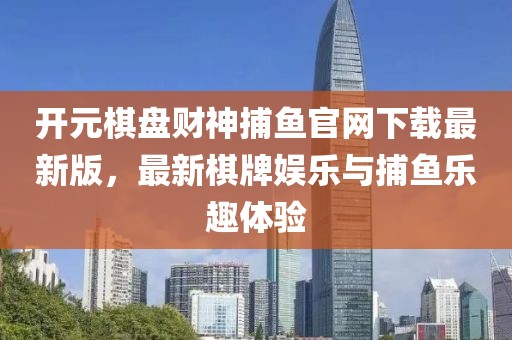 開元棋盤財(cái)神捕魚官網(wǎng)下載最新版，最新棋牌娛樂與捕魚樂趣體驗(yàn)