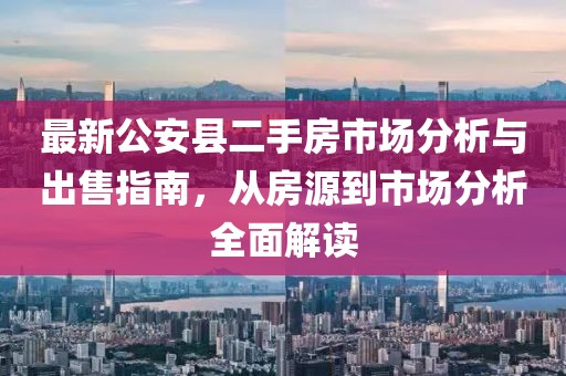 最新公安縣二手房市場(chǎng)分析與出售指南，從房源到市場(chǎng)分析全面解讀