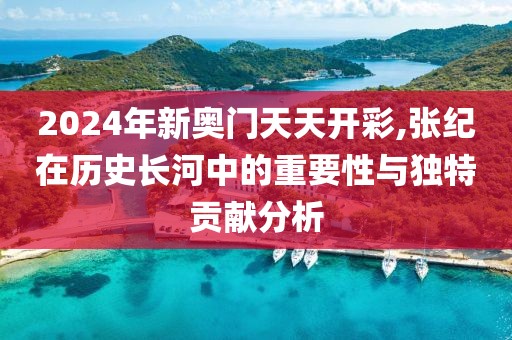 2024年新奧門天天開(kāi)彩,張紀(jì)在歷史長(zhǎng)河中的重要性與獨(dú)特貢獻(xiàn)分析