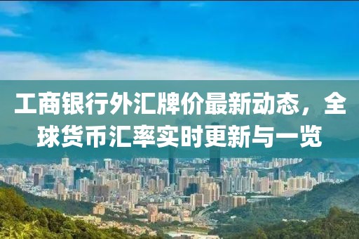 工商銀行外匯牌價(jià)最新動(dòng)態(tài)，全球貨幣匯率實(shí)時(shí)更新與一覽