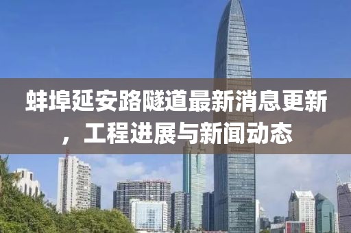 蚌埠延安路隧道最新消息更新，工程進(jìn)展與新聞動(dòng)態(tài)