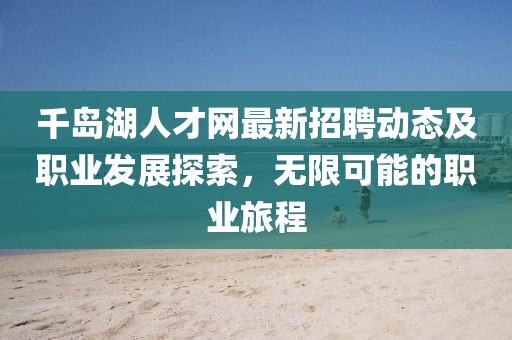 千島湖人才網(wǎng)最新招聘動態(tài)及職業(yè)發(fā)展探索，無限可能的職業(yè)旅程