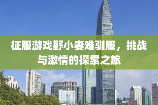 征服游戲野小妻難馴服，挑戰(zhàn)與激情的探索之旅