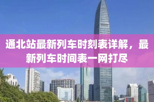 通北站最新列車(chē)時(shí)刻表詳解，最新列車(chē)時(shí)間表一網(wǎng)打盡