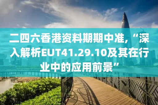 二四六香港資料期期中準(zhǔn),“深入解析EUT41.29.10及其在行業(yè)中的應(yīng)用前景”