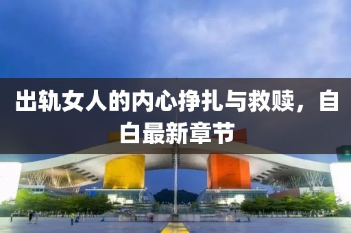 出軌女人的內(nèi)心掙扎與救贖，自白最新章節(jié)