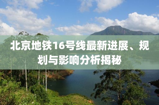 北京地鐵16號線最新進(jìn)展、規(guī)劃與影響分析揭秘