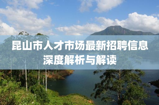 昆山市人才市場最新招聘信息深度解析與解讀