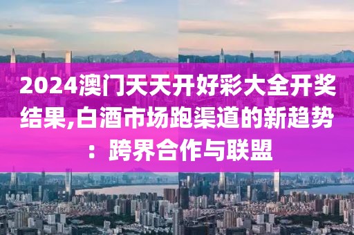 2024澳門天天開好彩大全開獎結果,白酒市場跑渠道的新趨勢：跨界合作與聯(lián)盟