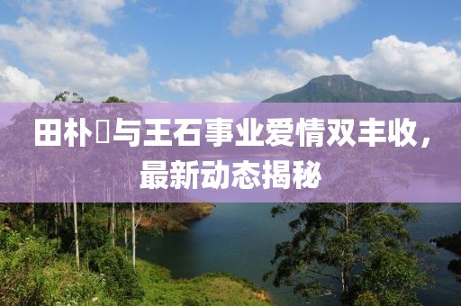 田樸珺與王石事業(yè)愛情雙豐收，最新動態(tài)揭秘