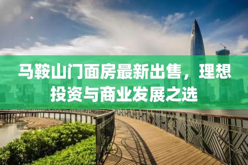 馬鞍山門面房最新出售，理想投資與商業(yè)發(fā)展之選