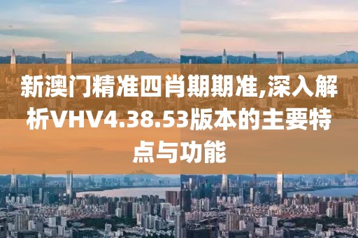 新澳門精準(zhǔn)四肖期期準(zhǔn),深入解析VHV4.38.53版本的主要特點(diǎn)與功能