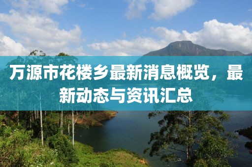 萬(wàn)源市花樓鄉(xiāng)最新消息概覽，最新動(dòng)態(tài)與資訊匯總