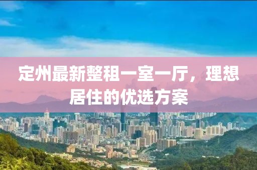 定州最新整租一室一廳，理想居住的優(yōu)選方案