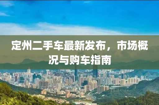 定州二手車最新發(fā)布，市場(chǎng)概況與購車指南