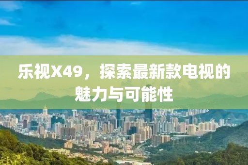 樂視X49，探索最新款電視的魅力與可能性