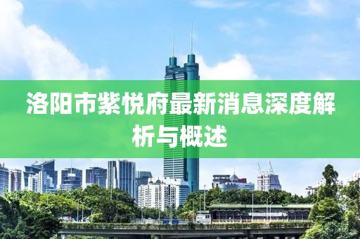 洛陽市紫悅府最新消息深度解析與概述