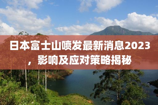 日本富士山噴發(fā)最新消息2023，影響及應(yīng)對(duì)策略揭秘
