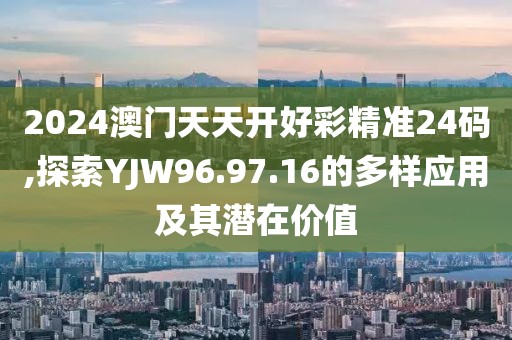 2024澳門天天開好彩精準(zhǔn)24碼,探索YJW96.97.16的多樣應(yīng)用及其潛在價(jià)值