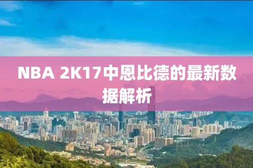 NBA 2K17中恩比德的最新數據解析