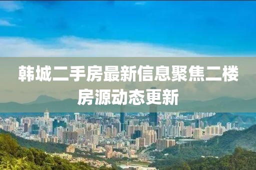 韓城二手房最新信息聚焦二樓房源動態(tài)更新