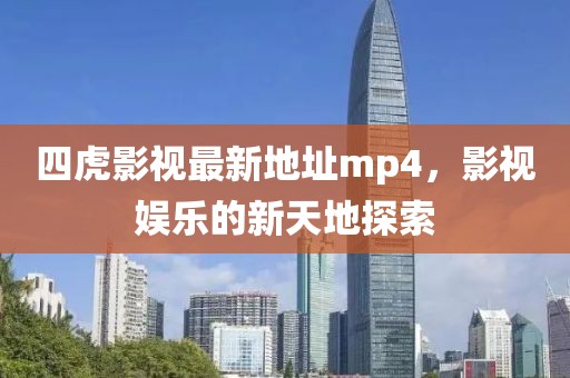 四虎影視最新地址mp4，影視娛樂的新天地探索
