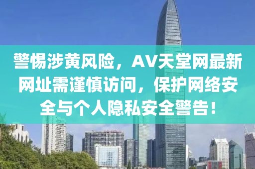 警惕涉黃風(fēng)險(xiǎn)，AV天堂網(wǎng)最新網(wǎng)址需謹(jǐn)慎訪問，保護(hù)網(wǎng)絡(luò)安全與個(gè)人隱私安全警告！