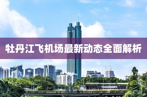 牡丹江飛機(jī)場最新動態(tài)全面解析