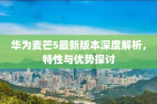 華為麥芒5最新版本深度解析，特性與優(yōu)勢(shì)探討