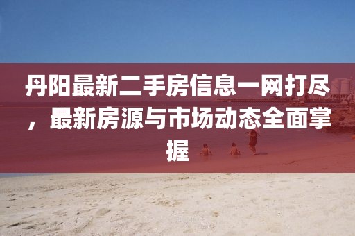 丹陽(yáng)最新二手房信息一網(wǎng)打盡，最新房源與市場(chǎng)動(dòng)態(tài)全面掌握