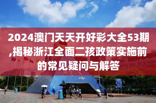 2024澳門天天開好彩大全53期,揭秘浙江全面二孩政策實(shí)施前的常見疑問與解答