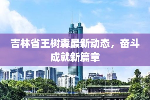 吉林省王樹森最新動態(tài)，奮斗成就新篇章