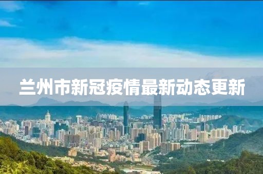 蘭州市新冠疫情最新動態(tài)更新