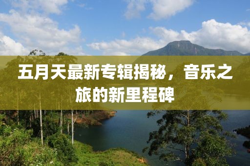 五月天最新專輯揭秘，音樂之旅的新里程碑