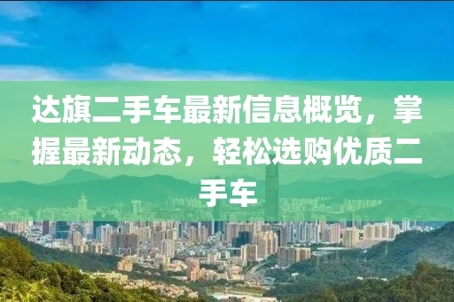 達(dá)旗二手車最新信息概覽，掌握最新動態(tài)，輕松選購優(yōu)質(zhì)二手車