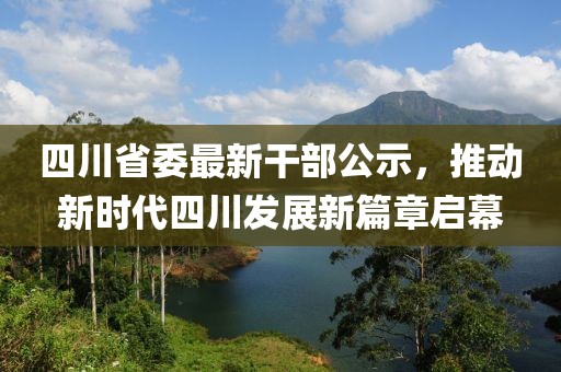 四川省委最新干部公示，推動(dòng)新時(shí)代四川發(fā)展新篇章啟幕