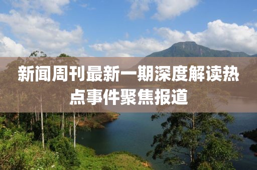新聞周刊最新一期深度解讀熱點事件聚焦報道