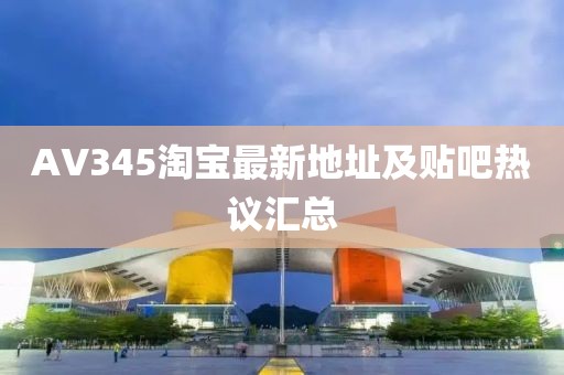 AV345淘寶最新地址及貼吧熱議匯總