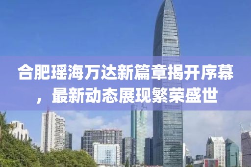 合肥瑤海萬達(dá)新篇章揭開序幕，最新動態(tài)展現(xiàn)繁榮盛世