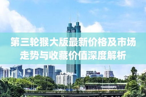 第三輪猴大版最新價(jià)格及市場走勢與收藏價(jià)值深度解析