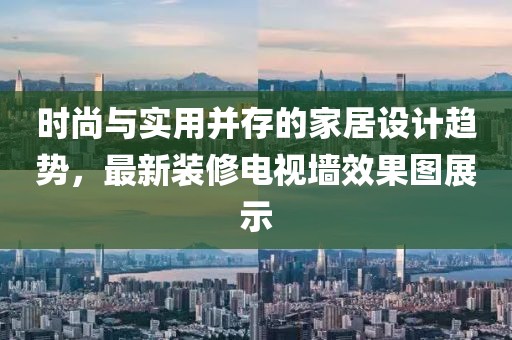 時尚與實用并存的家居設(shè)計趨勢，最新裝修電視墻效果圖展示