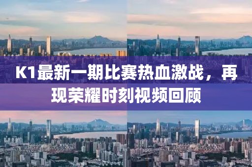 K1最新一期比賽熱血激戰(zhàn)，再現(xiàn)榮耀時刻視頻回顧