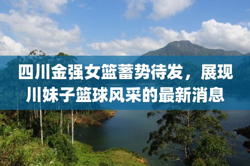 四川金強(qiáng)女籃蓄勢(shì)待發(fā)，展現(xiàn)川妹子籃球風(fēng)采的最新消息